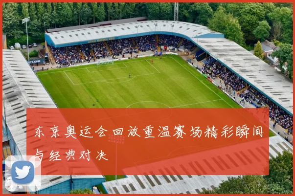 东京奥运会回放重温赛场精彩瞬间与经典对决