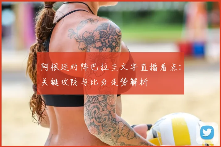 阿根廷对阵巴拉圭文字直播看点：关键攻防与比分走势解析