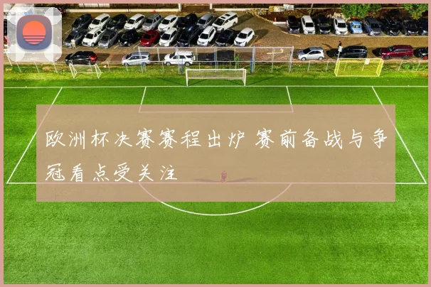 欧洲杯决赛赛程出炉 赛前备战与争冠看点受关注