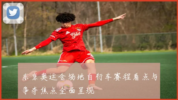 东京奥运会场地自行车赛程看点与争夺焦点全面呈现