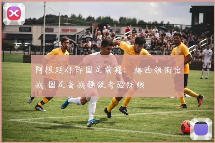 阿根廷对阵国足前瞻：梅西领衔出战 国足备战强敌考验防线