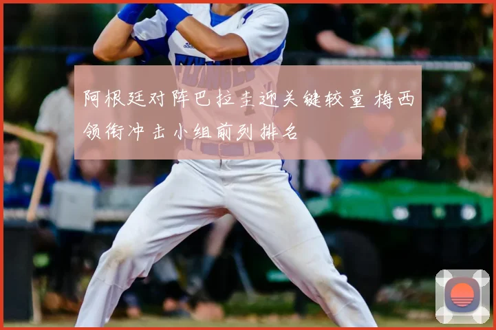 阿根廷对阵巴拉圭迎关键较量 梅西领衔冲击小组前列排名