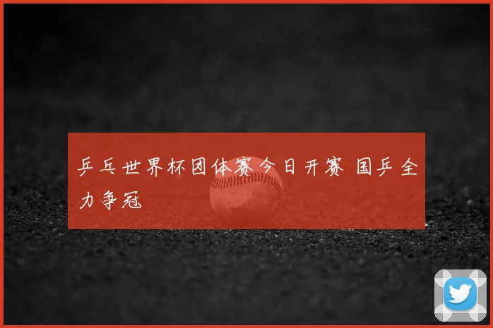 乒乓世界杯团体赛今日开赛 国乒全力争冠