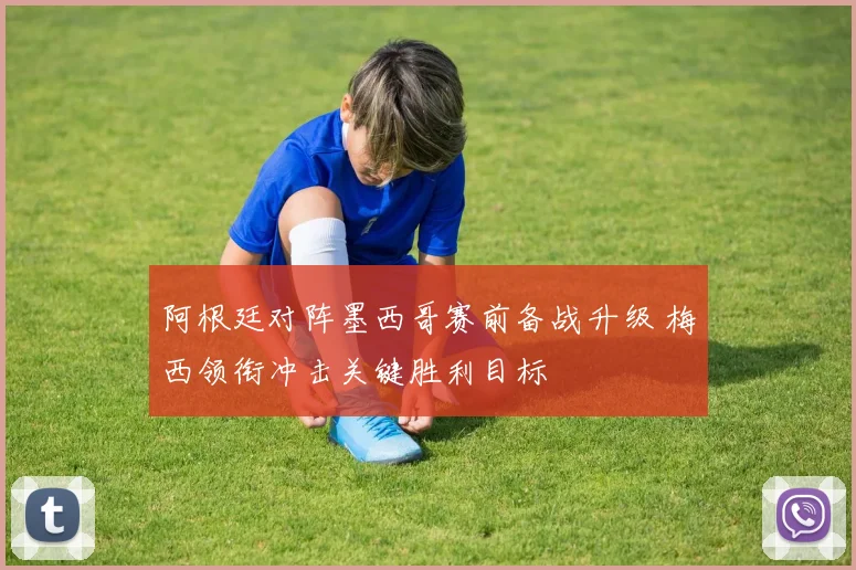 阿根廷对阵墨西哥赛前备战升级 梅西领衔冲击关键胜利目标