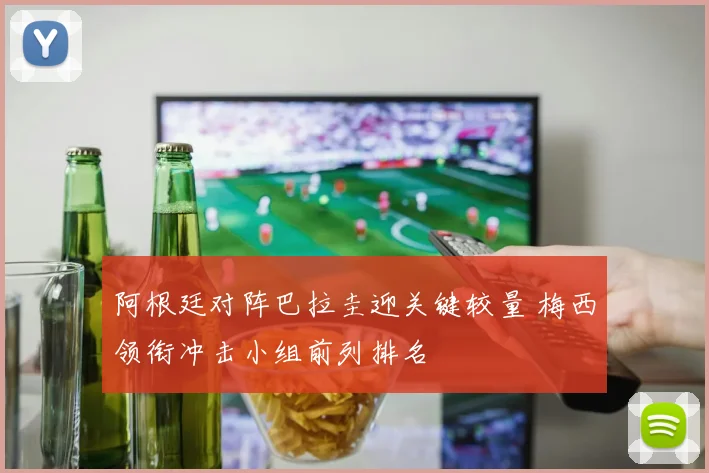 阿根廷对阵巴拉圭迎关键较量 梅西领衔冲击小组前列排名