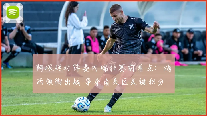 阿根廷对阵委内瑞拉赛前看点:梅西领衔出战 争夺南美区关键积分