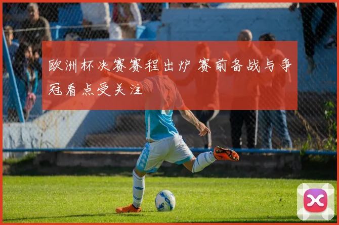 欧洲杯决赛赛程出炉 赛前备战与争冠看点受关注