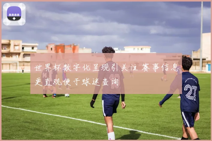 世界杯数字化呈现引关注 赛事信息更直观便于球迷查询